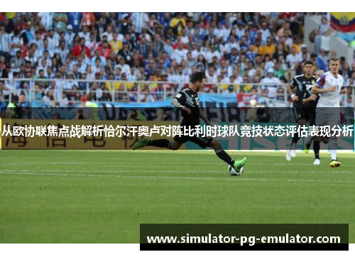 从欧协联焦点战解析恰尔汗奥卢对阵比利时球队竞技状态评估表现分析