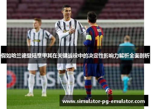 假如哈兰德登陆意甲其在关键战役中的决定性影响力解析全面剖析 假如哈兰德登陆意甲其在关键战役中的决定性影响力解析全面剖析
