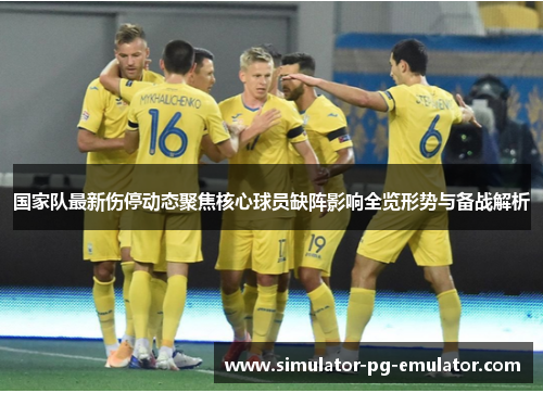 国家队最新伤停动态聚焦核心球员缺阵影响全览形势与备战解析