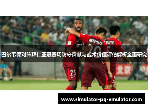 巴尔韦德对阵拜仁亚冠赛场防守贡献与战术价值评估解析全面研究 巴尔韦德对阵拜仁亚冠赛场防守贡献与战术价值评估解析全面研究