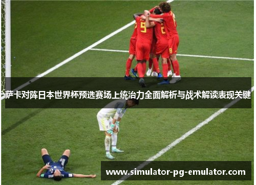 萨卡对阵日本世界杯预选赛场上统治力全面解析与战术解读表现关键 萨卡对阵日本世界杯预选赛场上统治力全面解析与战术解读表现关键