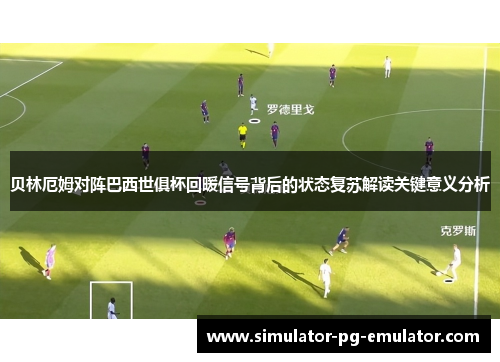贝林厄姆对阵巴西世俱杯回暖信号背后的状态复苏解读关键意义分析