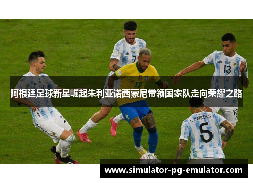 阿根廷足球新星崛起朱利亚诺西蒙尼带领国家队走向荣耀之路