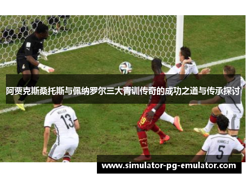 阿贾克斯桑托斯与佩纳罗尔三大青训传奇的成功之道与传承探讨 阿贾克斯桑托斯与佩纳罗尔三大青训传奇的成功之道与传承探讨