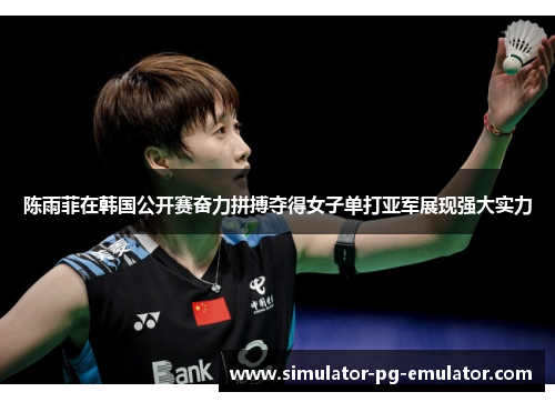 陈雨菲在韩国公开赛奋力拼搏夺得女子单打亚军展现强大实力 陈雨菲在韩国公开赛奋力拼搏夺得女子单打亚军展现强大实力
