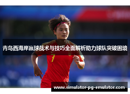 青岛西海岸赢球战术与技巧全面解析助力球队突破困境 青岛西海岸赢球战术与技巧全面解析助力球队突破困境