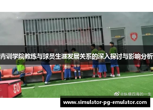 青训学院教练与球员生涯发展关系的深入探讨与影响分析 青训学院教练与球员生涯发展关系的深入探讨与影响分析