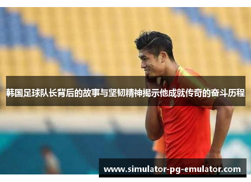 韩国足球队长背后的故事与坚韧精神揭示他成就传奇的奋斗历程 韩国足球队长背后的故事与坚韧精神揭示他成就传奇的奋斗历程