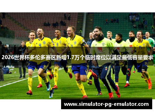 2026世界杯多伦多赛区新增1.7万个临时席位以满足最低容量要求