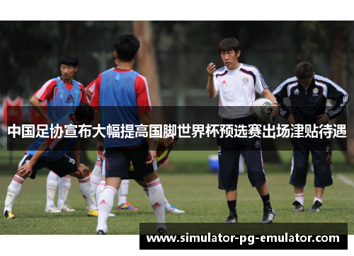 中国足协宣布大幅提高国脚世界杯预选赛出场津贴待遇