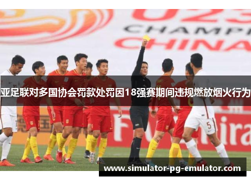 亚足联对多国协会罚款处罚因18强赛期间违规燃放烟火行为