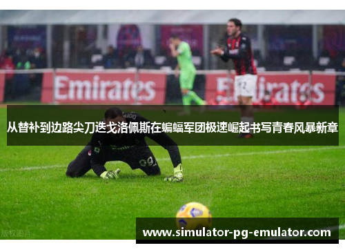 从替补到边路尖刀迭戈洛佩斯在蝙蝠军团极速崛起书写青春风暴新章 从替补到边路尖刀迭戈洛佩斯在蝙蝠军团极速崛起书写青春风暴新章