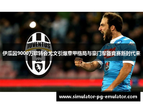 伊瓜因9000万欧转会尤文引爆意甲格局与豪门军备竞赛新时代来 伊瓜因9000万欧转会尤文引爆意甲格局与豪门军备竞赛新时代来