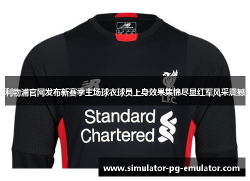 利物浦官网发布新赛季主场球衣球员上身效果集锦尽显红军风采震撼 利物浦官网发布新赛季主场球衣球员上身效果集锦尽显红军风采震撼
