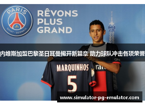 内维斯加盟巴黎圣日耳曼揭开新篇章 助力球队冲击各项荣誉 内维斯加盟巴黎圣日耳曼揭开新篇章 助力球队冲击各项荣誉