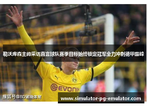 勒沃库森主帅采访直言球队赛季目标始终锁定冠军全力冲刺德甲巅峰 勒沃库森主帅采访直言球队赛季目标始终锁定冠军全力冲刺德甲巅峰