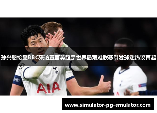 孙兴慜接受BBC采访直言英超是世界最艰难联赛引发球迷热议再起