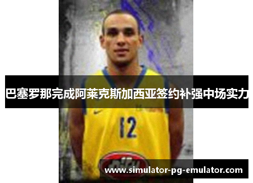 巴塞罗那完成阿莱克斯加西亚签约补强中场实力 巴塞罗那完成阿莱克斯加西亚签约补强中场实力
