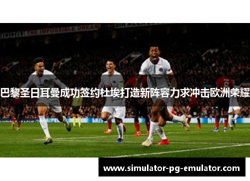 巴黎圣日耳曼成功签约杜埃打造新阵容力求冲击欧洲荣耀 巴黎圣日耳曼成功签约杜埃打造新阵容力求冲击欧洲荣耀