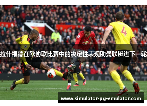 拉什福德在欧协联比赛中的决定性表现助曼联挺进下一轮