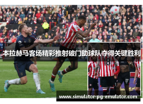 本拉赫马客场精彩推射破门助球队夺得关键胜利 本拉赫马客场精彩推射破门助球队夺得关键胜利