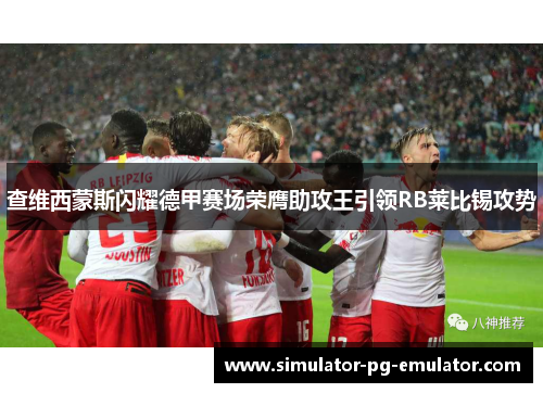 查维西蒙斯闪耀德甲赛场荣膺助攻王引领RB莱比锡攻势