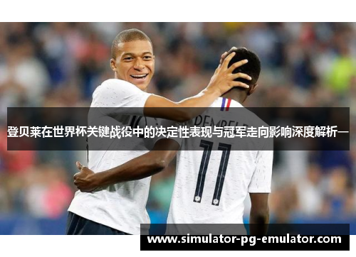 登贝莱在世界杯关键战役中的决定性表现与冠军走向影响深度解析一
