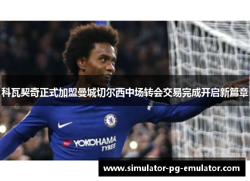 科瓦契奇正式加盟曼城切尔西中场转会交易完成开启新篇章 科瓦契奇正式加盟曼城切尔西中场转会交易完成开启新篇章