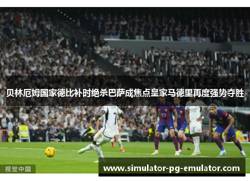 贝林厄姆国家德比补时绝杀巴萨成焦点皇家马德里再度强势夺胜 贝林厄姆国家德比补时绝杀巴萨成焦点皇家马德里再度强势夺胜