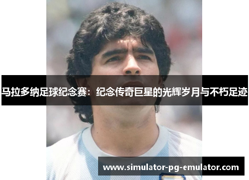 马拉多纳足球纪念赛：纪念传奇巨星的光辉岁月与不朽足迹