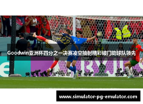 Goodwin亚洲杯四分之一决赛凌空抽射精彩破门助球队领先