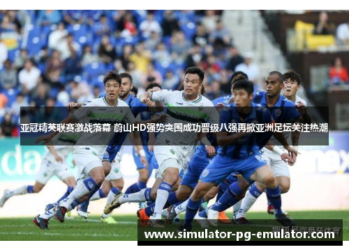 亚冠精英联赛激战落幕 蔚山HD强势突围成功晋级八强再掀亚洲足坛关注热潮