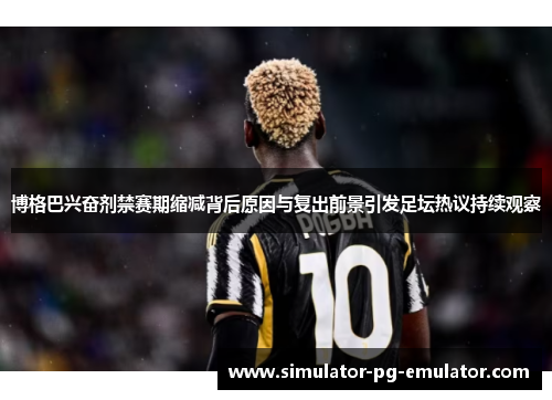 博格巴兴奋剂禁赛期缩减背后原因与复出前景引发足坛热议持续观察