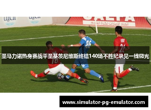 圣马力诺热身赛战平圣基茨尼维斯终结140场不胜纪录见一线微光