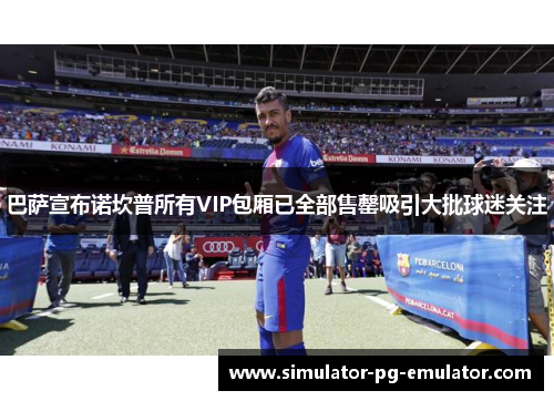 巴萨宣布诺坎普所有VIP包厢已全部售罄吸引大批球迷关注