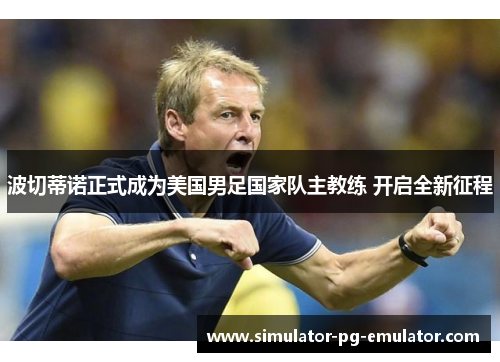 波切蒂诺正式成为美国男足国家队主教练 开启全新征程 波切蒂诺正式成为美国男足国家队主教练 开启全新征程