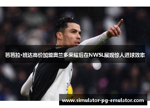 芭芭拉·班达高价加盟奥兰多荣耀后在NWSL展现惊人进球效率 芭芭拉·班达高价加盟奥兰多荣耀后在NWSL展现惊人进球效率