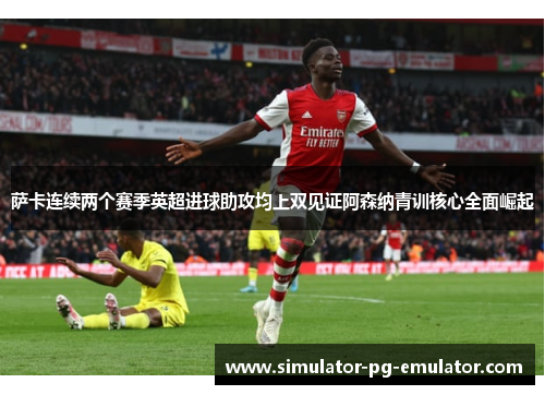 萨卡连续两个赛季英超进球助攻均上双见证阿森纳青训核心全面崛起 萨卡连续两个赛季英超进球助攻均上双见证阿森纳青训核心全面崛起