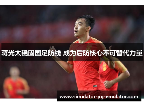 蒋光太稳固国足防线 成为后防核心不可替代力量 蒋光太稳固国足防线 成为后防核心不可替代力量