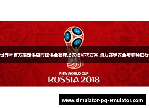 世界杯官方指定供应商提供全套球场安检解决方案 助力赛事安全与顺畅进行