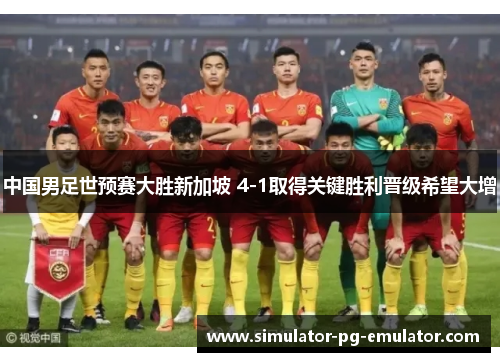 中国男足世预赛大胜新加坡 4-1取得关键胜利晋级希望大增