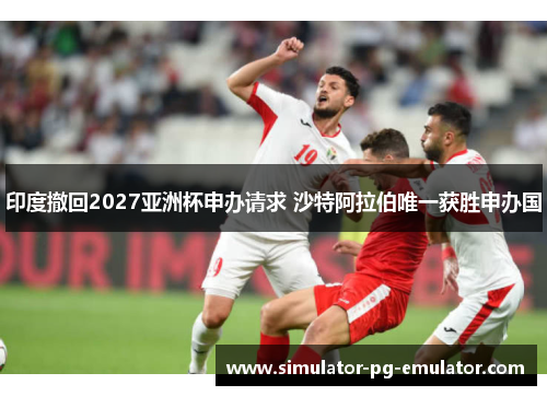 印度撤回2027亚洲杯申办请求 沙特阿拉伯唯一获胜申办国 印度撤回2027亚洲杯申办请求 沙特阿拉伯唯一获胜申办国