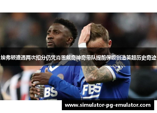 埃弗顿遭遇两次扣分仍凭肖恩戴奇神奇带队提前保级创造英超历史奇迹 埃弗顿遭遇两次扣分仍凭肖恩戴奇神奇带队提前保级创造英超历史奇迹
