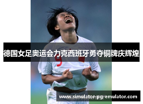 德国女足奥运会力克西班牙勇夺铜牌庆辉煌 德国女足奥运会力克西班牙勇夺铜牌庆辉煌