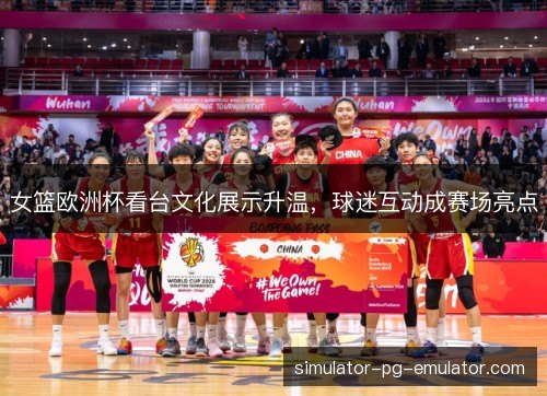 女篮欧洲杯看台文化展示升温，球迷互动成赛场亮点