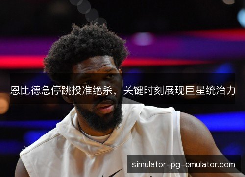 恩比德急停跳投准绝杀，关键时刻展现巨星统治力