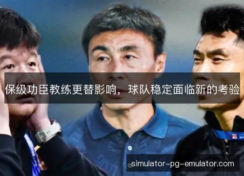 保级功臣教练更替影响，球队稳定面临新的考验