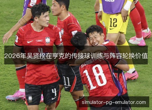 2026年吴贤揆在亨克的传接球训练与阵容轮换价值