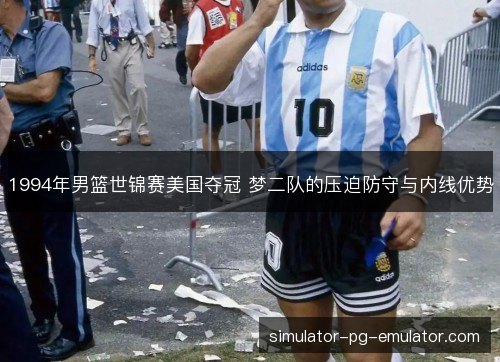 1994年男篮世锦赛美国夺冠 梦二队的压迫防守与内线优势 1994年男篮世锦赛美国夺冠 梦二队的压迫防守与内线优势