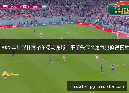 2022年世界杯阿格尔德乌龙球:细节失误比运气更值得复盘 2022年世界杯阿格尔德乌龙球:细节失误比运气更值得复盘